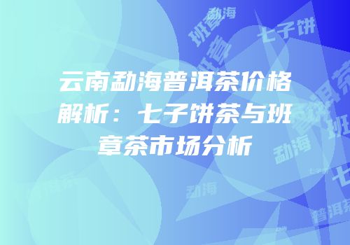 云南勐海普洱茶价格解析：七子饼茶与班章茶市场分析