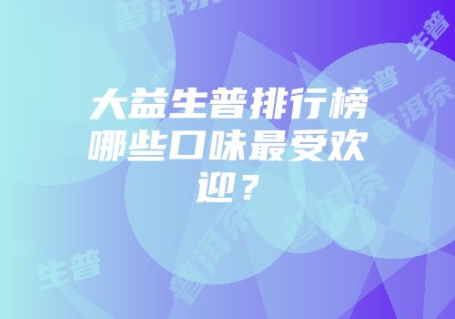 大益生普排行榜哪些口味最受欢迎？