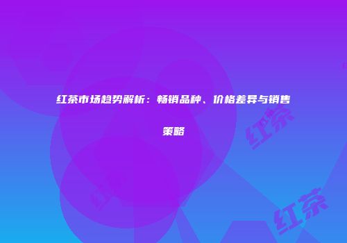 红茶市场趋势解析：畅销品种、价格差异与销售策略