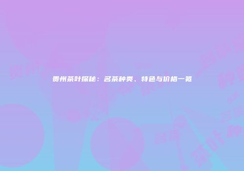 贵州茶叶探秘：名茶种类、特色与价格一览