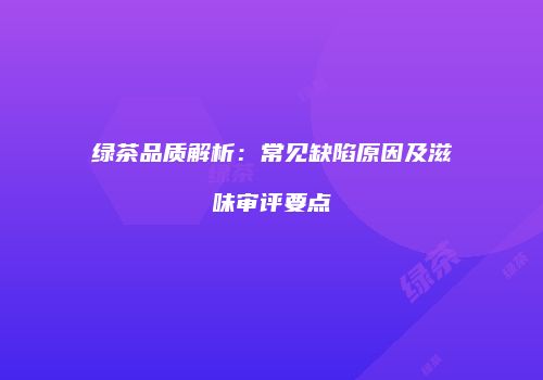 绿茶品质解析：常见缺陷原因及滋味审评要点
