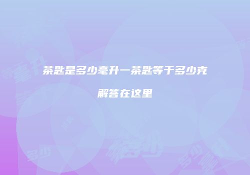 茶匙是多少毫升一茶匙等于多少克解答在这里