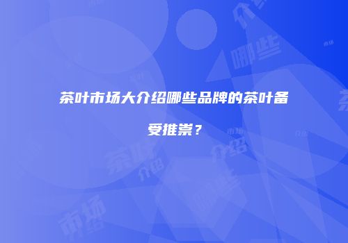 茶叶市场大介绍哪些品牌的茶叶备受推崇？