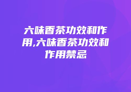 六味香茶功效和作用,六味香茶功效和作用禁忌