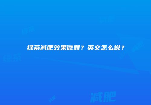 绿茶减肥效果微弱？英文怎么说？