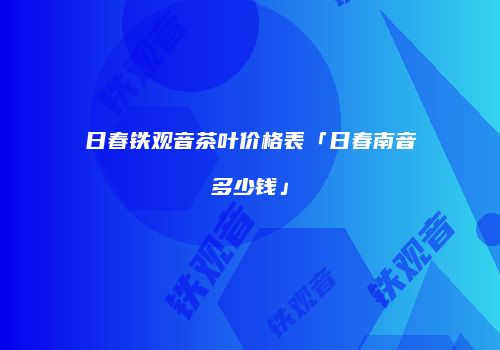 日春铁观音茶叶价格表「日春南音多少钱」