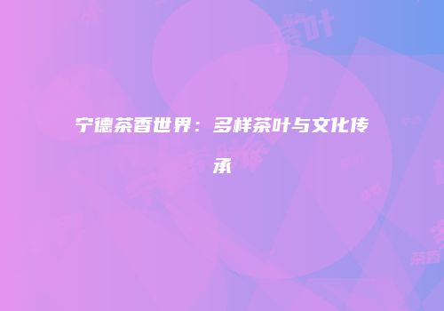 宁德茶香世界：多样茶叶与文化传承