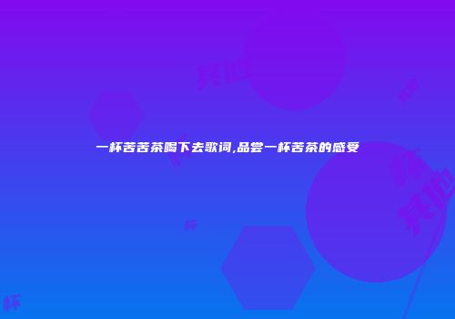 一杯苦苦茶喝下去歌词,品尝一杯苦茶的感受