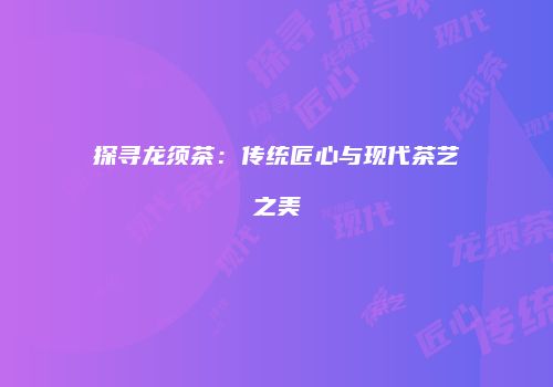 探寻龙须茶：传统匠心与现代茶艺之美