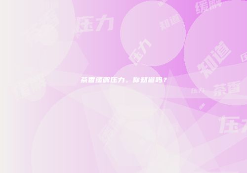 茶香缓解压力，你知道吗？
