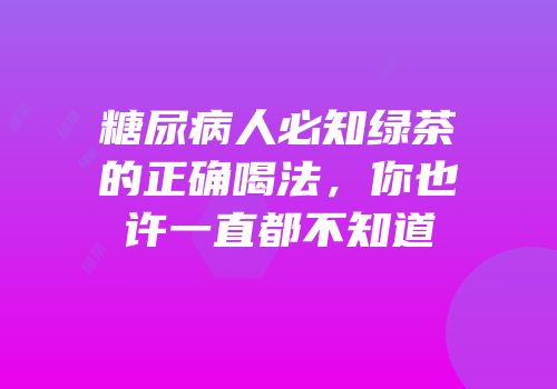 糖尿病人必知绿茶的正确喝法，你也许一直都不知道