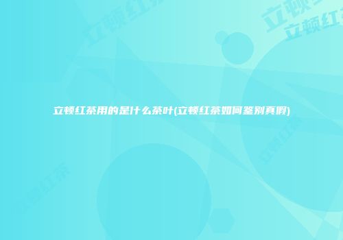 立顿红茶用的是什么茶叶(立顿红茶如何鉴别真假)