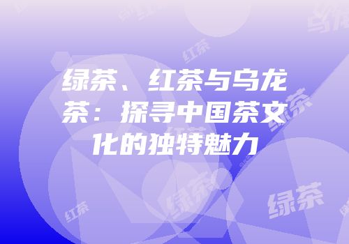绿茶、红茶与乌龙茶：探寻中国茶文化的独特魅力