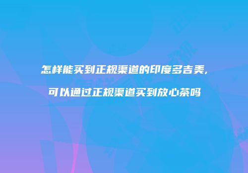 怎样能买到正规渠道的印度多吉美,可以通过正规渠道买到放心茶吗