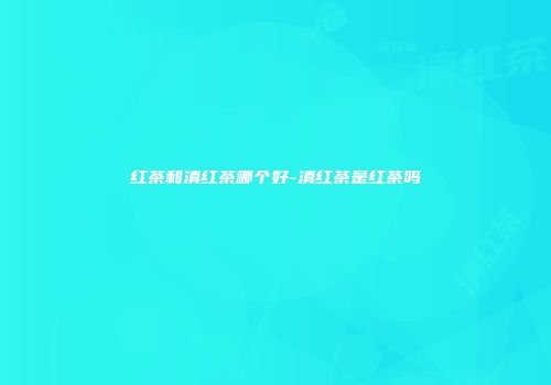 红茶和滇红茶哪个好-滇红茶是红茶吗