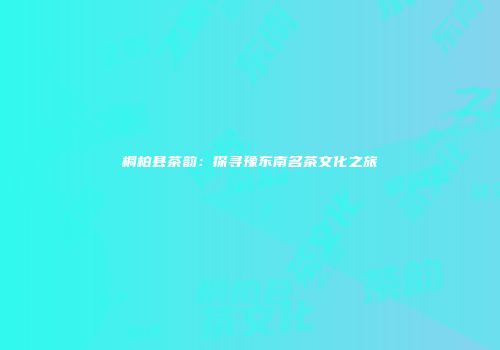 桐柏县茶韵：探寻豫东南名茶文化之旅