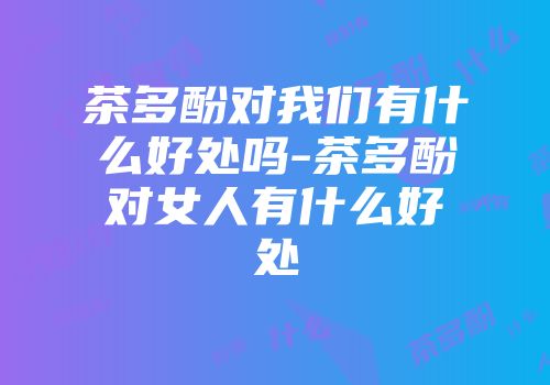 茶多酚对我们有什么好处吗-茶多酚对女人有什么好处