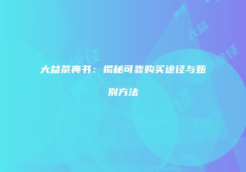大益茶典书：揭秘可靠购买途径与甄别方法