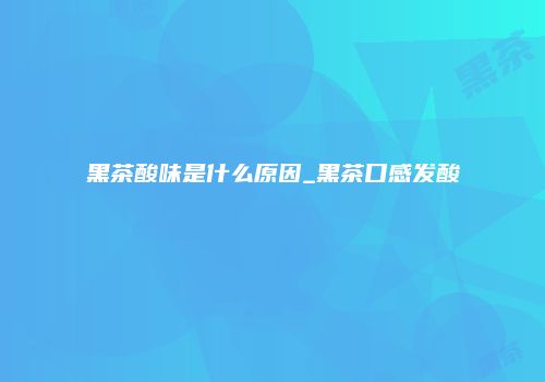 黑茶酸味是什么原因_黑茶口感发酸