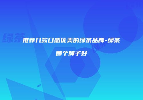 推荐几款口感优美的绿茶品牌-绿茶哪个牌子好
