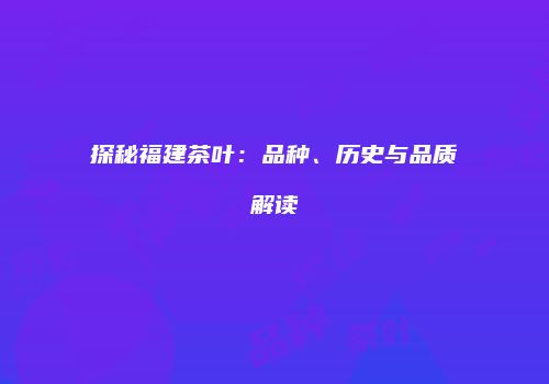 探秘福建茶叶：品种、历史与品质解读