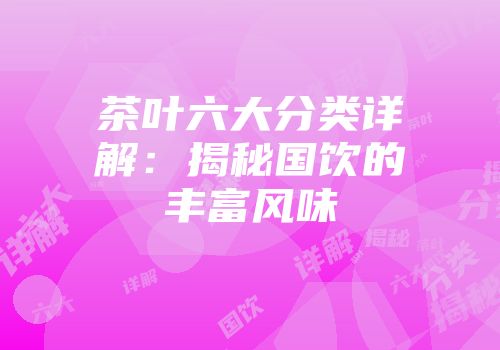 茶叶六大分类详解：揭秘国饮的丰富风味