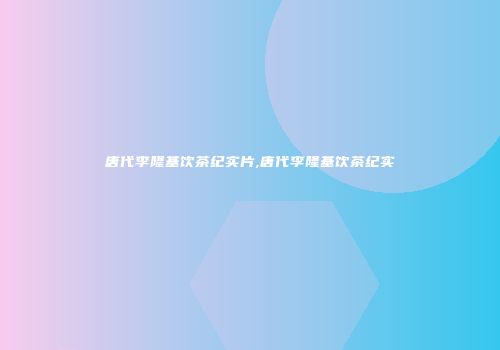 唐代李隆基饮茶纪实片,唐代李隆基饮茶纪实
