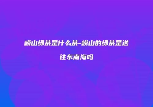 崂山绿茶是什么茶-崂山的绿茶是送往东南海吗