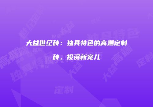 大益世纪砖：独具特色的高端定制砖，投资新宠儿
