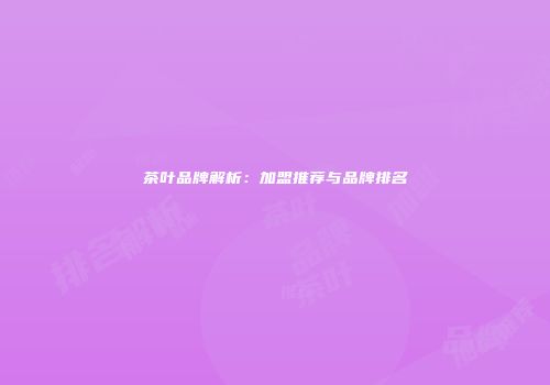 茶叶品牌解析：加盟推荐与品牌排名