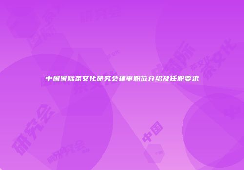 中国国际茶文化研究会理事职位介绍及任职要求