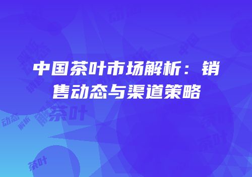 中国茶叶市场解析：销售动态与渠道策略