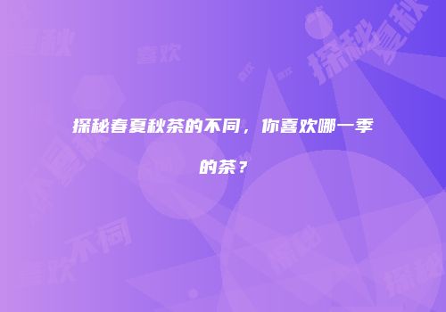 探秘春夏秋茶的不同，你喜欢哪一季的茶？