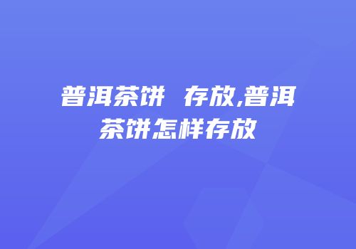 普洱茶饼 存放,普洱茶饼怎样存放