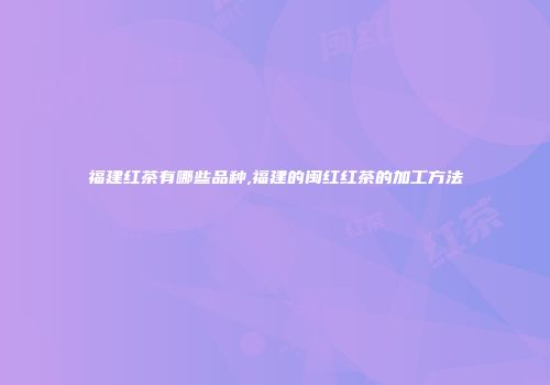 福建红茶有哪些品种,福建的闽红红茶的加工方法