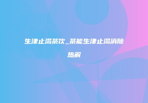 生津止渴茶饮_茶能生津止渴消除热解