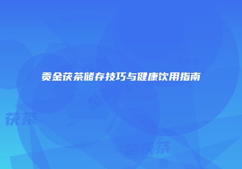 贡金茯茶储存技巧与健康饮用指南