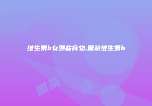 维生素b有哪些食物,黑茶维生素b