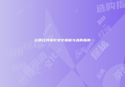 云南红河茶叶文化探秘与选购指南