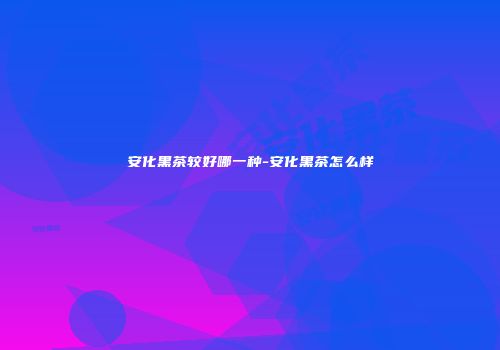 安化黑茶较好哪一种-安化黑茶怎么样