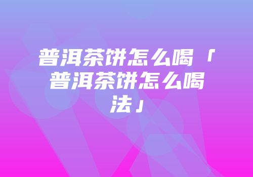 普洱茶饼怎么喝「普洱茶饼怎么喝法」