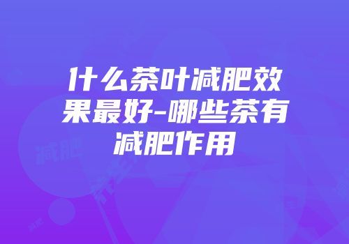 什么茶叶减肥效果最好-哪些茶有减肥作用