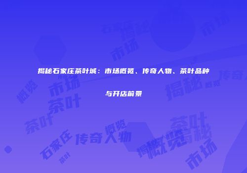 揭秘石家庄茶叶城：市场概览、传奇人物、茶叶品种与开店前景
