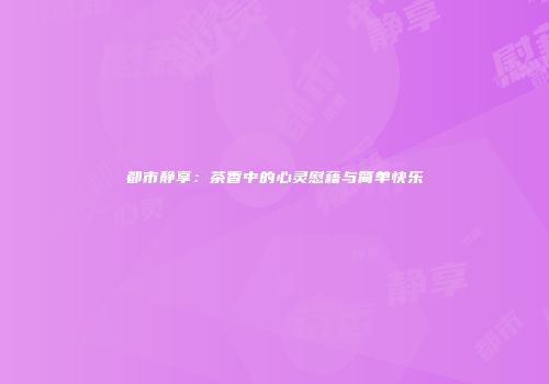 都市静享：茶香中的心灵慰藉与简单快乐