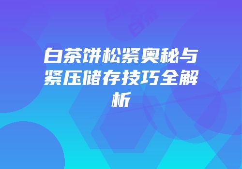 白茶饼松紧奥秘与紧压储存技巧全解析