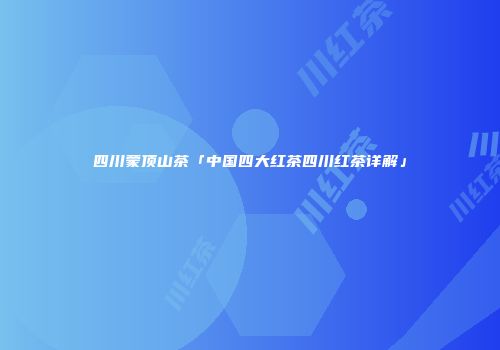 四川蒙顶山茶「中国四大红茶四川红茶详解」