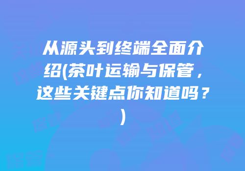 从源头到终端全面介绍(茶叶运输与保管，这些关键点你知道吗？)