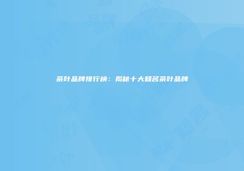 茶叶品牌排行榜：揭秘十大知名茶叶品牌