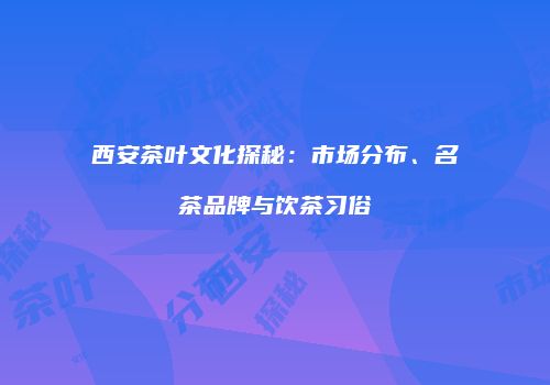 西安茶叶文化探秘：市场分布、名茶品牌与饮茶习俗