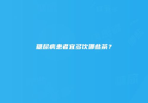 糖尿病患者宜多饮哪些茶？